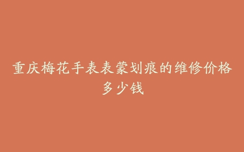 重庆梅花手表表蒙划痕的维修价格多少钱