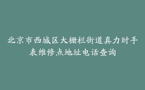 北京市西城区大栅栏街道真力时手表维修点地址电话查询