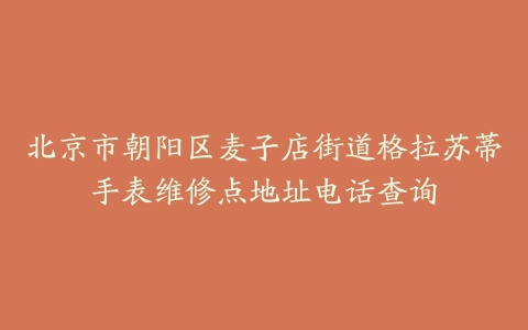 北京市朝阳区麦子店街道格拉苏蒂手表维修点地址电话查询