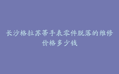 长沙格拉苏蒂手表零件脱落的维修价格多少钱