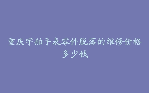 重庆宇舶手表零件脱落的维修价格多少钱