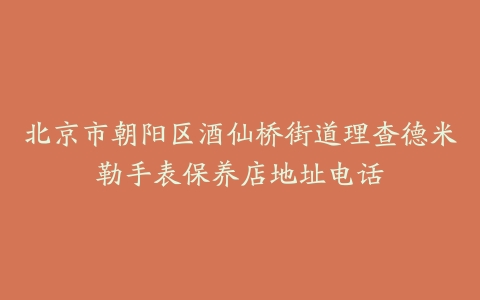 北京市朝阳区酒仙桥街道理查德米勒手表保养店地址电话