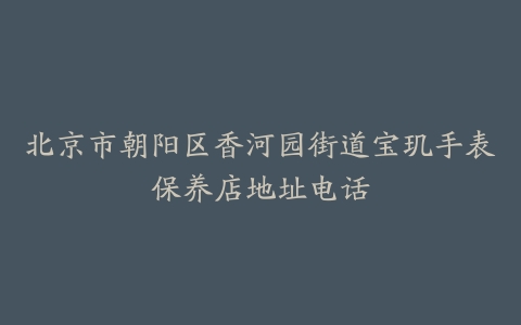 北京市朝阳区香河园街道宝玑手表保养店地址电话
