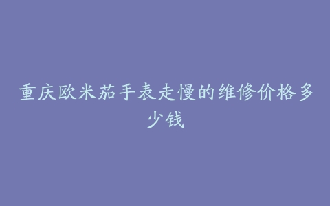 重庆欧米茄手表走慢的维修价格多少钱