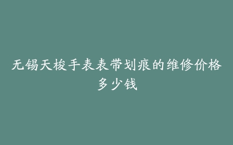 无锡天梭手表表带划痕的维修价格多少钱