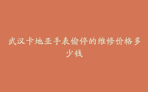 武汉卡地亚手表偷停的维修价格多少钱