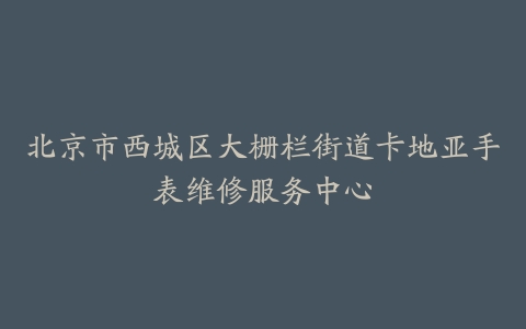北京市西城区大栅栏街道卡地亚手表维修服务中心