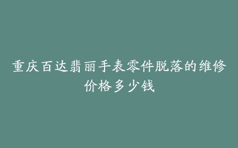 重庆百达翡丽手表零件脱落的维修价格多少钱