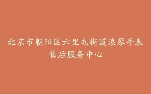北京市朝阳区六里屯街道浪琴手表售后服务中心