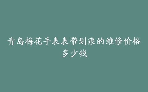 青岛梅花手表表带划痕的维修价格多少钱