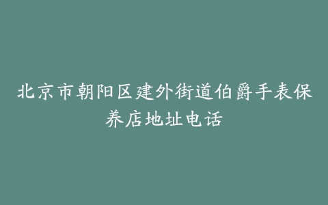 北京市朝阳区建外街道伯爵手表保养店地址电话
