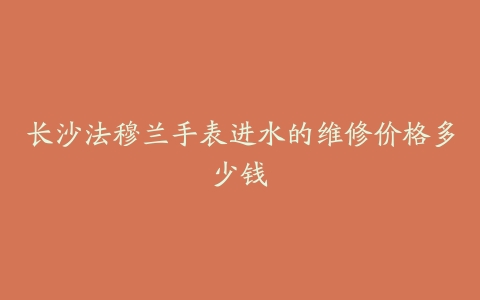 长沙法穆兰手表进水的维修价格多少钱