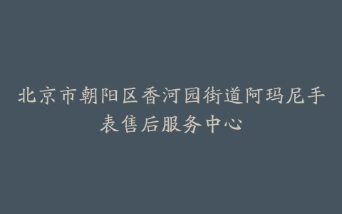 北京市朝阳区香河园街道阿玛尼手表售后服务中心