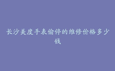 长沙美度手表偷停的维修价格多少钱