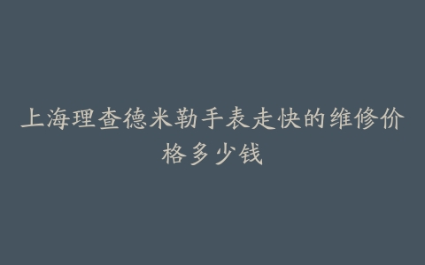 上海理查德米勒手表走快的维修价格多少钱