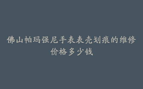 佛山帕玛强尼手表表壳划痕的维修价格多少钱