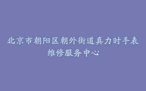 北京市朝阳区朝外街道真力时手表维修服务中心