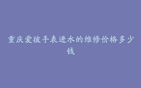 重庆爱彼手表进水的维修价格多少钱