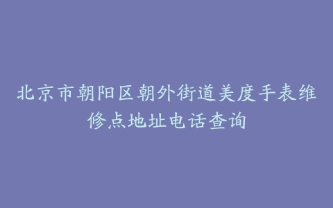 北京市朝阳区朝外街道美度手表维修点地址电话查询