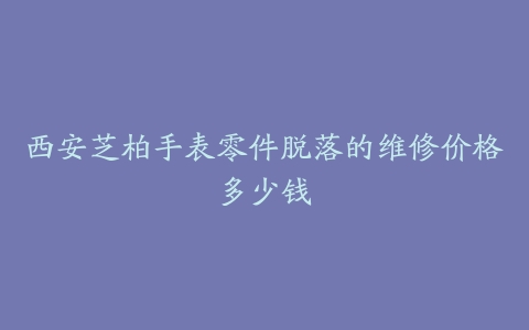 西安芝柏手表零件脱落的维修价格多少钱
