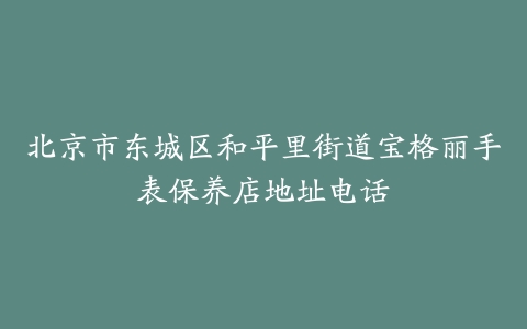 北京市东城区和平里街道宝格丽手表保养店地址电话