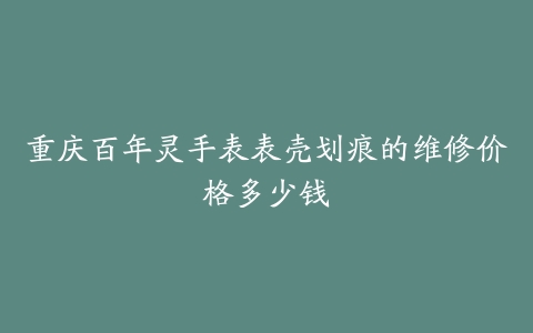 重庆百年灵手表表壳划痕的维修价格多少钱
