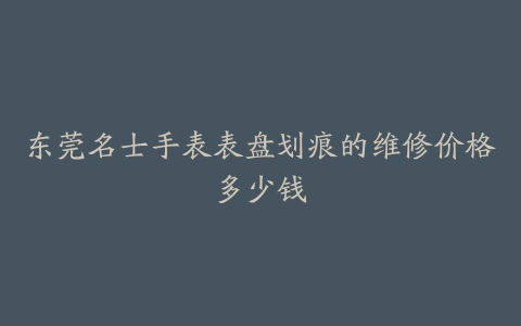 东莞名士手表表盘划痕的维修价格多少钱