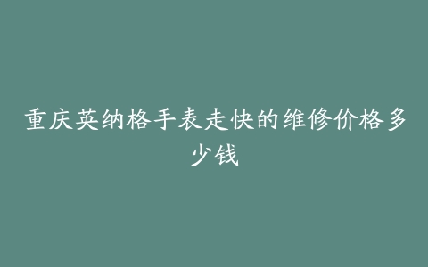 重庆英纳格手表走快的维修价格多少钱