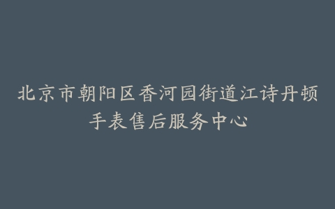 北京市朝阳区香河园街道江诗丹顿手表售后服务中心