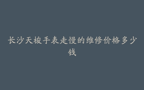 长沙天梭手表走慢的维修价格多少钱