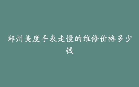 郑州美度手表走慢的维修价格多少钱