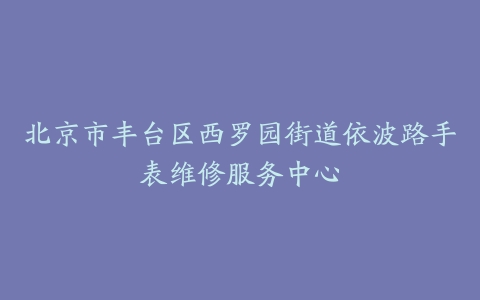 北京市丰台区西罗园街道依波路手表维修服务中心