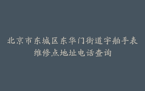 北京市东城区东华门街道宇舶手表维修点地址电话查询