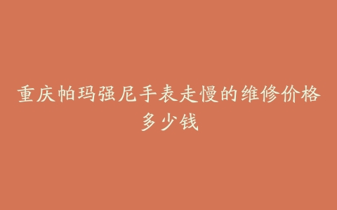 重庆帕玛强尼手表走慢的维修价格多少钱
