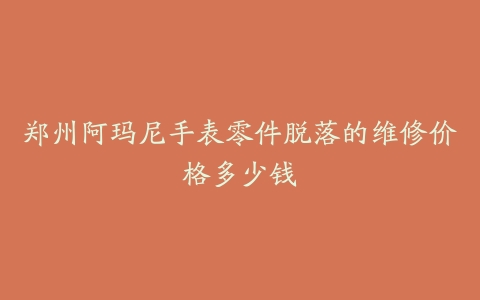 郑州阿玛尼手表零件脱落的维修价格多少钱