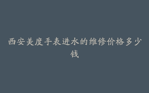 西安美度手表进水的维修价格多少钱