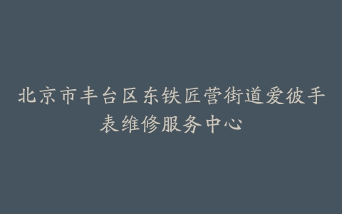 北京市丰台区东铁匠营街道爱彼手表维修服务中心