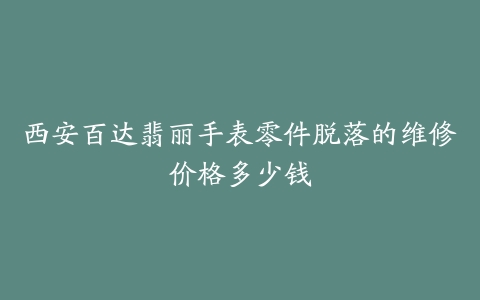 西安百达翡丽手表零件脱落的维修价格多少钱