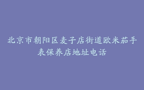 北京市朝阳区麦子店街道欧米茄手表保养店地址电话