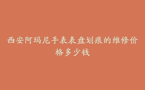 西安阿玛尼手表表盘划痕的维修价格多少钱