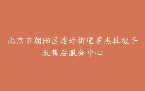 北京市朝阳区建外街道罗杰杜彼手表售后服务中心