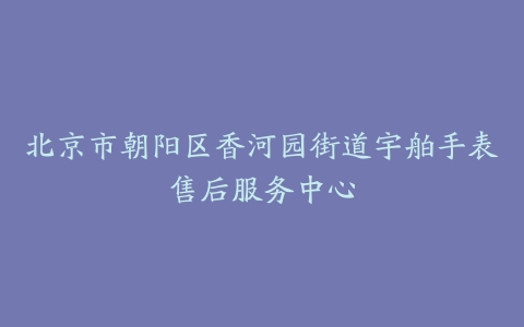 北京市朝阳区香河园街道宇舶手表售后服务中心