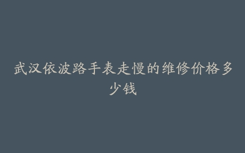 武汉依波路手表走慢的维修价格多少钱