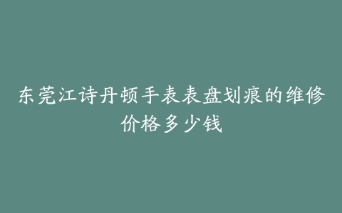 东莞江诗丹顿手表表盘划痕的维修价格多少钱
