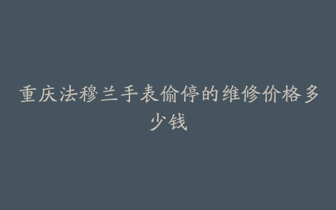 重庆法穆兰手表偷停的维修价格多少钱