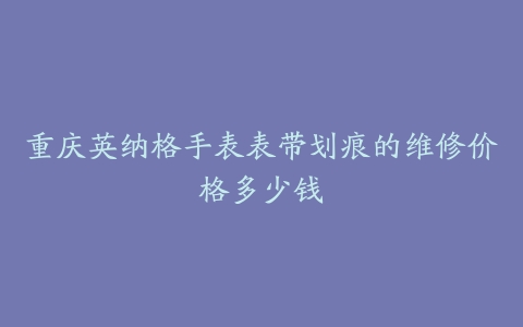 重庆英纳格手表表带划痕的维修价格多少钱