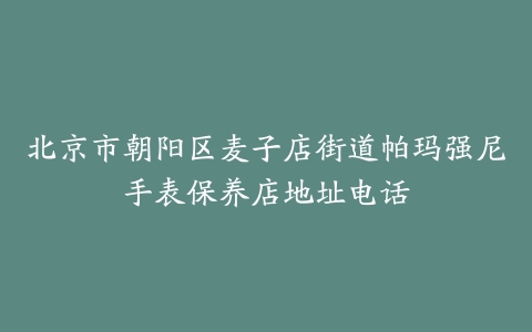 北京市朝阳区麦子店街道帕玛强尼手表保养店地址电话