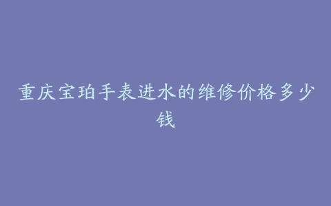 重庆宝珀手表进水的维修价格多少钱