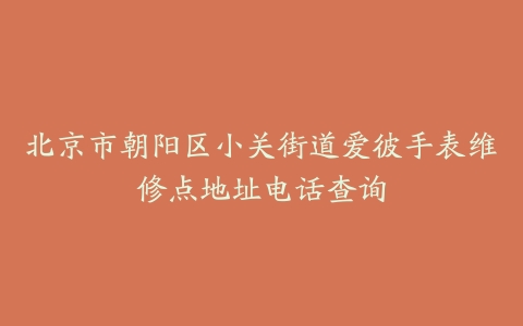 北京市朝阳区小关街道爱彼手表维修点地址电话查询