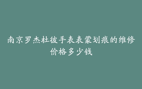 南京罗杰杜彼手表表蒙划痕的维修价格多少钱